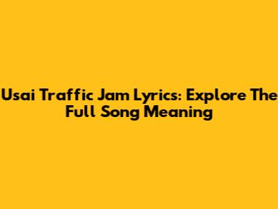 Usai Traffic Jam Lyrics: Explore The Full Song Meaning