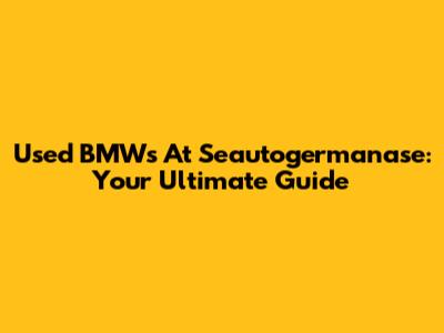 Used BMWs At Seautogermanase: Your Ultimate Guide