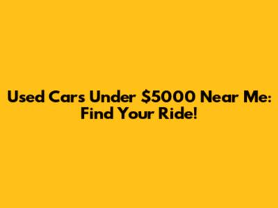 Used Cars Under $5000 Near Me: Find Your Ride!
