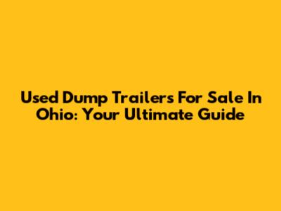 Used Dump Trailers For Sale In Ohio: Your Ultimate Guide