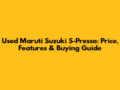 Used Maruti Suzuki S-Presso: Price, Features & Buying Guide