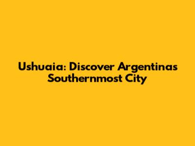 Ushuaia: Discover Argentina's Southernmost City