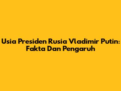 Usia Presiden Rusia Vladimir Putin: Fakta Dan Pengaruh