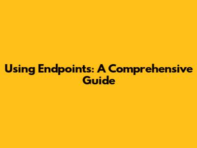 Using Endpoints: A Comprehensive Guide