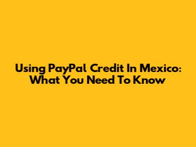 Using PayPal Credit In Mexico: What You Need To Know