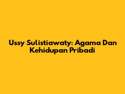 Ussy Sulistiawaty: Agama Dan Kehidupan Pribadi