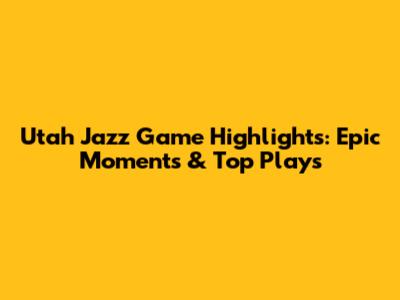 Utah Jazz Game Highlights: Epic Moments & Top Plays