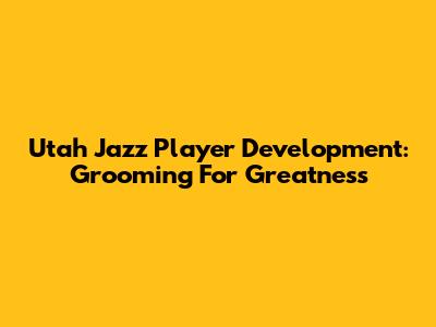 Utah Jazz Player Development: Grooming For Greatness
