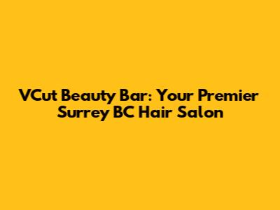 VCut Beauty Bar: Your Premier Surrey BC Hair Salon
