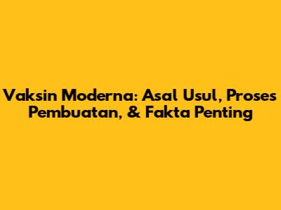 Vaksin Moderna: Asal Usul, Proses Pembuatan, & Fakta Penting