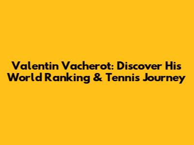 Valentin Vacherot: Discover His World Ranking & Tennis Journey
