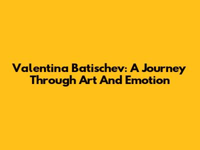 Valentina Batischev: A Journey Through Art And Emotion