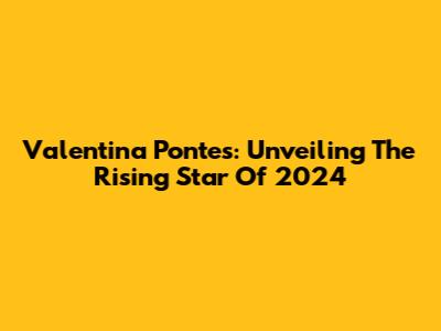 Valentina Pontes: Unveiling The Rising Star Of 2024
