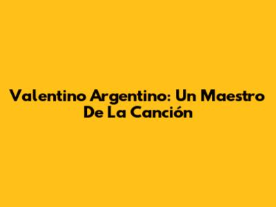 Valentino Argentino: Un Maestro De La Canción