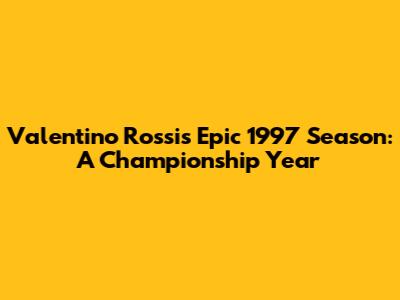 Valentino Rossi's Epic 1997 Season: A Championship Year