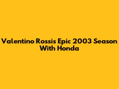 Valentino Rossi's Epic 2003 Season With Honda