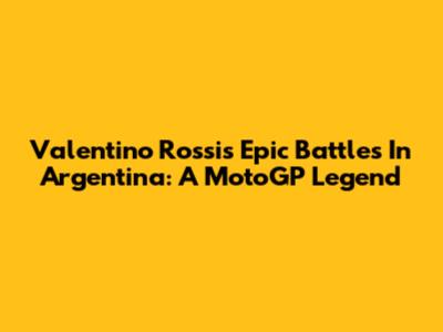 Valentino Rossi's Epic Battles In Argentina: A MotoGP Legend