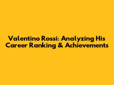 Valentino Rossi: Analyzing His Career Ranking & Achievements