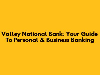 Valley National Bank: Your Guide To Personal & Business Banking