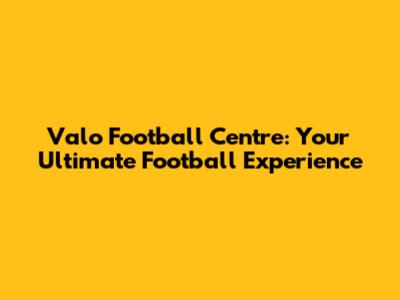Valo Football Centre: Your Ultimate Football Experience
