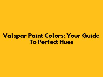 Valspar Paint Colors: Your Guide To Perfect Hues