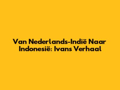 Van Nederlands-Indië Naar Indonesië: Ivan's Verhaal