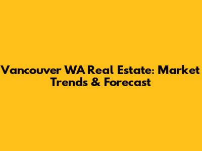 Vancouver WA Real Estate: Market Trends & Forecast