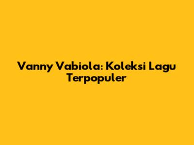 Vanny Vabiola: Koleksi Lagu Terpopuler
