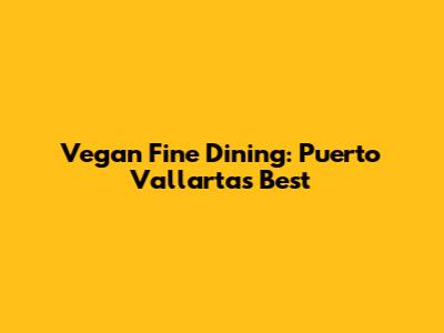 Vegan Fine Dining: Puerto Vallarta's Best