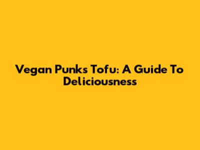 Vegan Punks Tofu: A Guide To Deliciousness