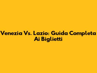 Venezia Vs. Lazio: Guida Completa Ai Biglietti