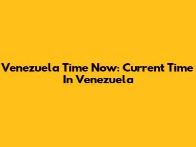 Venezuela Time Now: Current Time In Venezuela