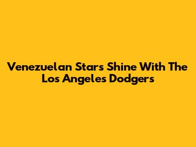 Venezuelan Stars Shine With The Los Angeles Dodgers