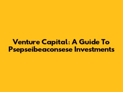 Venture Capital: A Guide To Psepseibeaconsese Investments