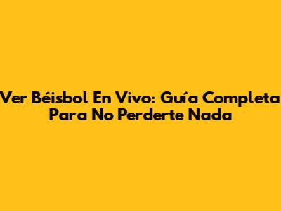 Ver Béisbol En Vivo: Guía Completa Para No Perderte Nada