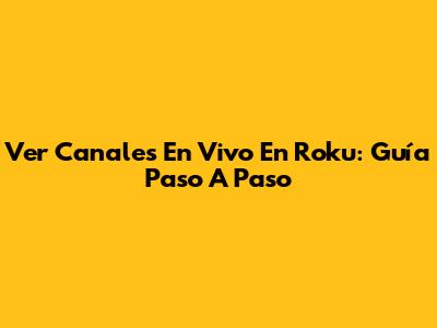 Ver Canales En Vivo En Roku: Guía Paso A Paso
