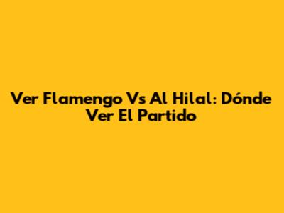 Ver Flamengo Vs Al Hilal: Dónde Ver El Partido