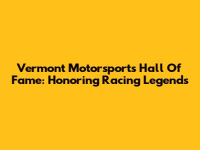 Vermont Motorsports Hall Of Fame: Honoring Racing Legends