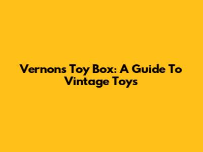 Vernons Toy Box: A Guide To Vintage Toys