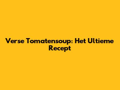 Verse Tomatensoup: Het Ultieme Recept