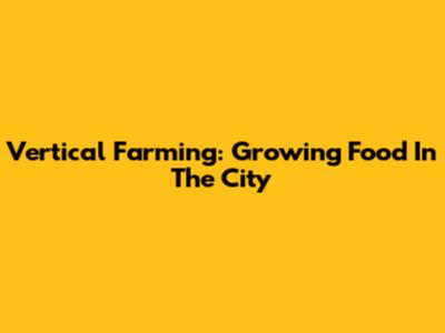 Vertical Farming: Growing Food In The City