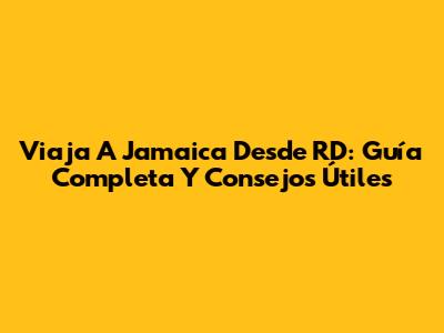 Viaja A Jamaica Desde RD: Guía Completa Y Consejos Útiles