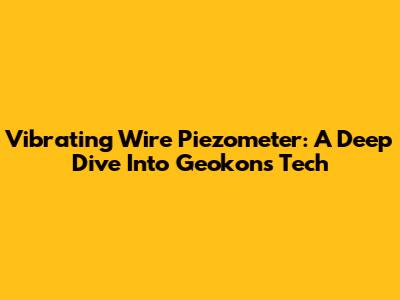 Vibrating Wire Piezometer: A Deep Dive Into Geokon's Tech