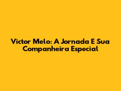 Victor Melo: A Jornada E Sua Companheira Especial