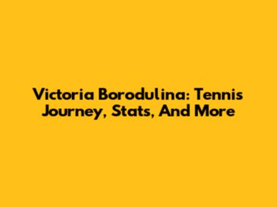Victoria Borodulina: Tennis Journey, Stats, And More