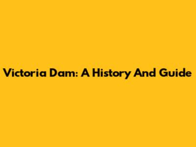 Victoria Dam: A History And Guide