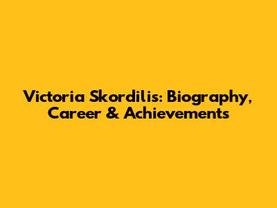 Victoria Skordilis: Biography, Career & Achievements