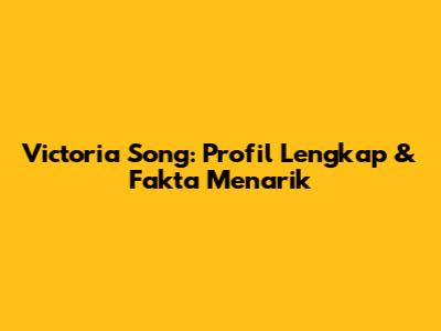 Victoria Song: Profil Lengkap & Fakta Menarik