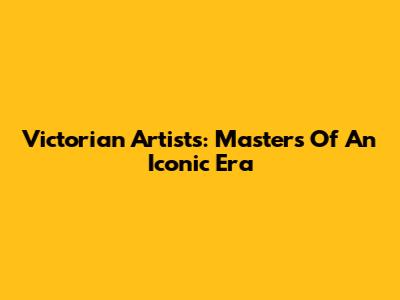 Victorian Artists: Masters Of An Iconic Era