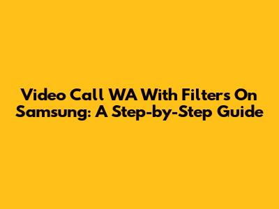 Video Call WA With Filters On Samsung: A Step-by-Step Guide